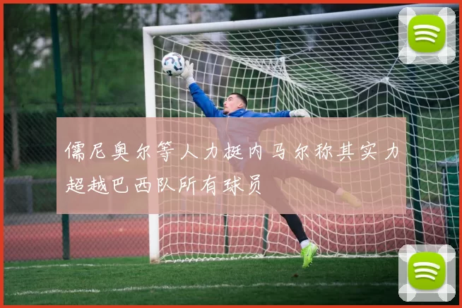 儒尼奥尔等人力挺内马尔称其实力超越巴西队所有球员
