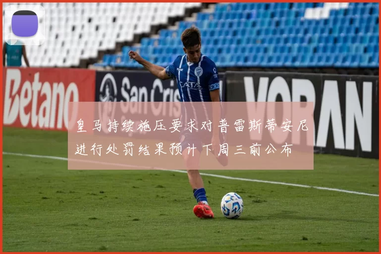 皇马持续施压要求对普雷斯蒂安尼进行处罚结果预计下周三前公布