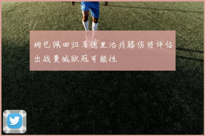 姆巴佩回归马德里治疗膝伤将评估出战曼城欧冠可能性