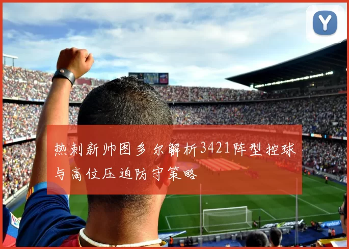热刺新帅图多尔解析3421阵型控球与高位压迫防守策略