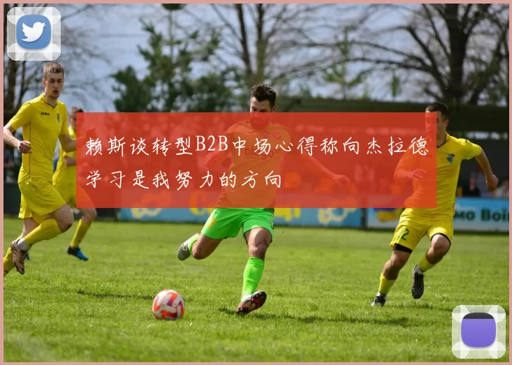 赖斯谈转型B2B中场心得称向杰拉德学习是我努力的方向