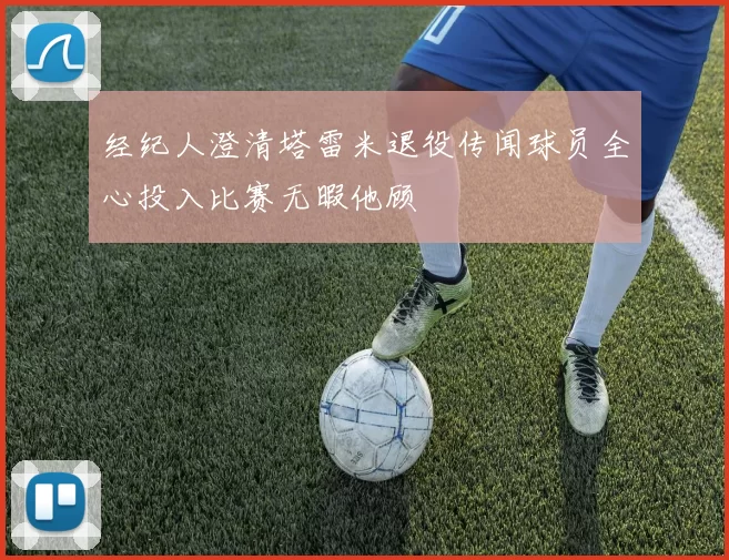 经纪人澄清塔雷米退役传闻球员全心投入比赛无暇他顾