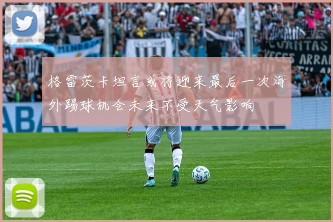 格雷茨卡坦言或将迎来最后一次海外踢球机会未来不受天气影响