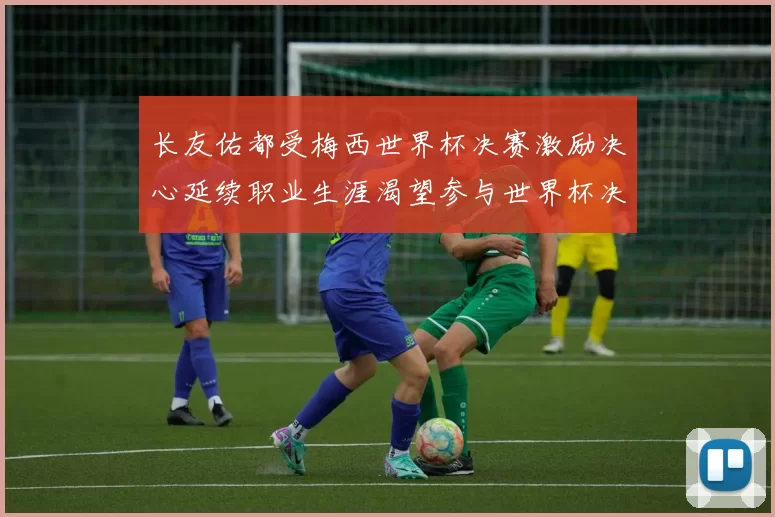 长友佑都受梅西世界杯决赛激励决心延续职业生涯渴望参与世界杯决赛