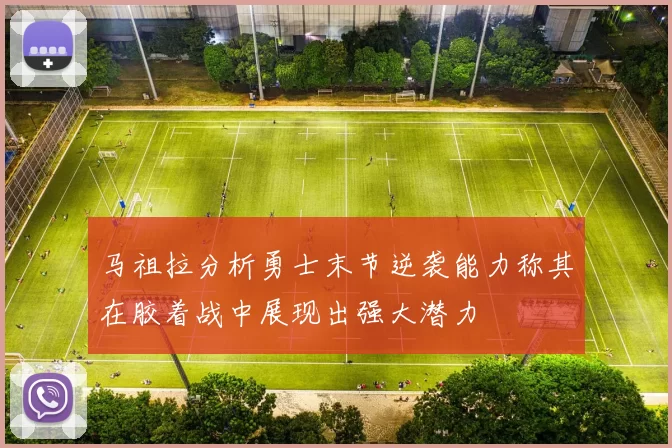 马祖拉分析勇士末节逆袭能力称其在胶着战中展现出强大潜力