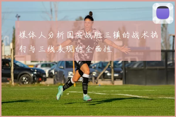 媒体人分析国安战胜三镇的战术执行与三线表现的全面性