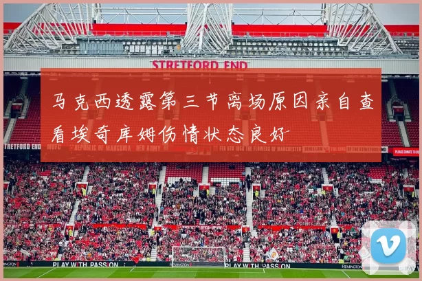 马克西透露第三节离场原因亲自查看埃奇库姆伤情状态良好
