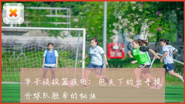 华子谈投篮技巧：包夹下的出手提升球队胜率的秘诀
