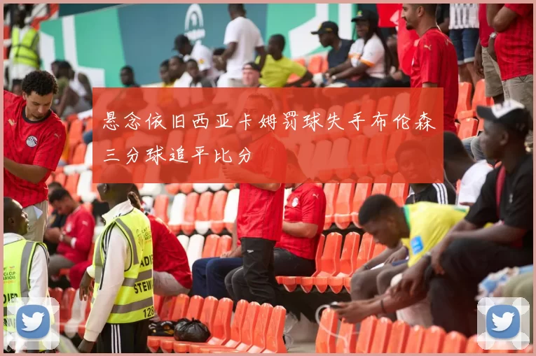 悬念依旧西亚卡姆罚球失手布伦森三分球追平比分